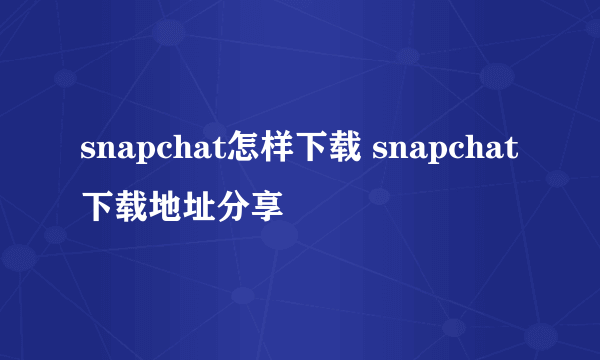 snapchat怎样下载 snapchat下载地址分享