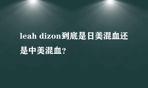 leah dizon到底是日美混血还是中美混血？