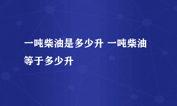 一吨柴油是多少升 一吨柴油等于多少升