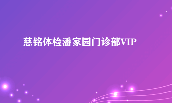 慈铭体检潘家园门诊部VIP