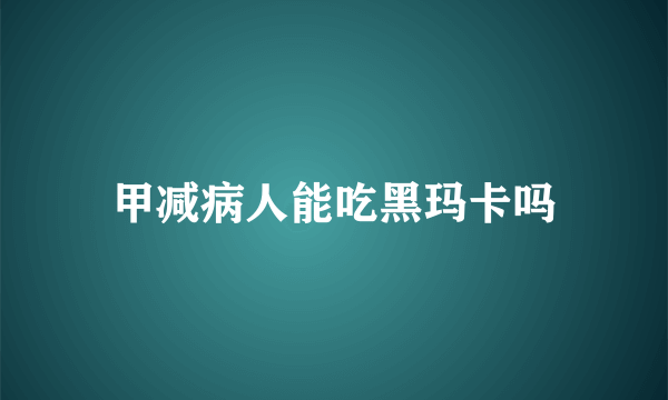 甲减病人能吃黑玛卡吗