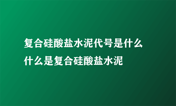 复合硅酸盐水泥代号是什么 什么是复合硅酸盐水泥