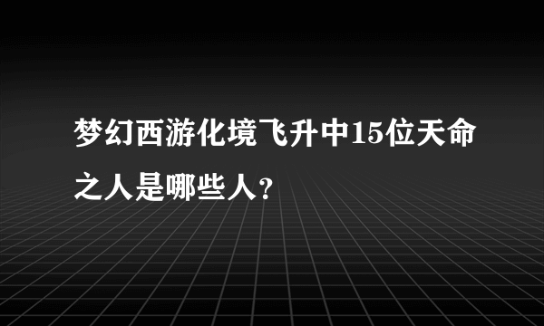 梦幻西游化境飞升中15位天命之人是哪些人？