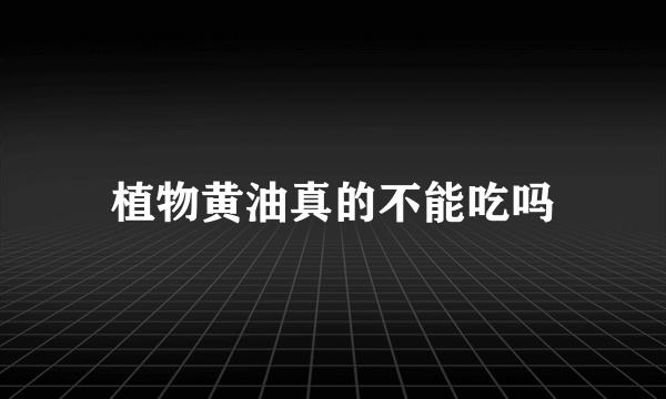 植物黄油真的不能吃吗