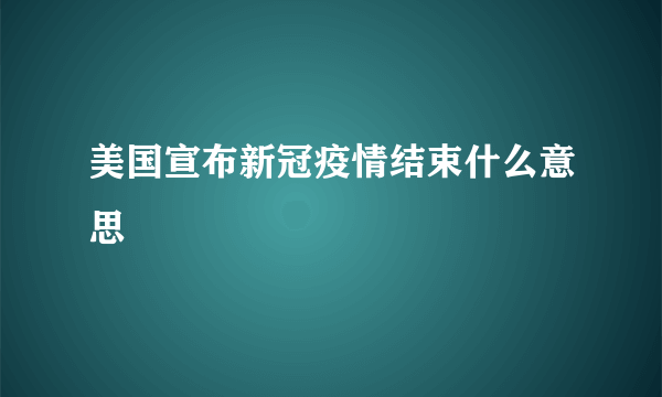 美国宣布新冠疫情结束什么意思