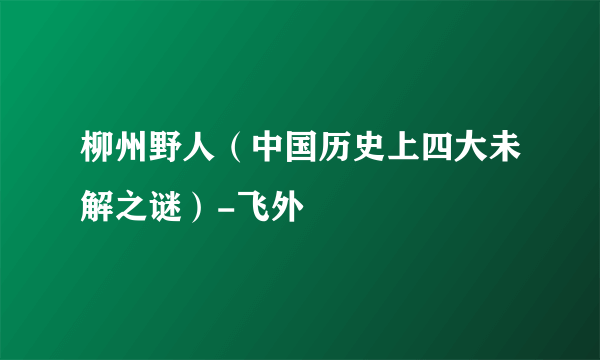 柳州野人（中国历史上四大未解之谜）-飞外