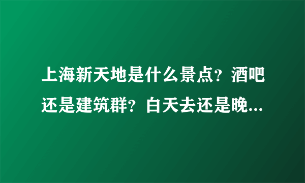 上海新天地是什么景点？酒吧还是建筑群？白天去还是晚上去比较好