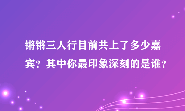 锵锵三人行目前共上了多少嘉宾？其中你最印象深刻的是谁？