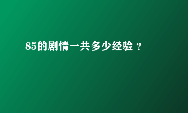 85的剧情一共多少经验 ？