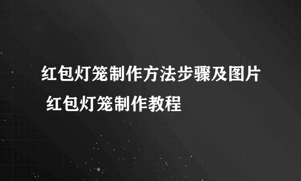 红包灯笼制作方法步骤及图片 红包灯笼制作教程