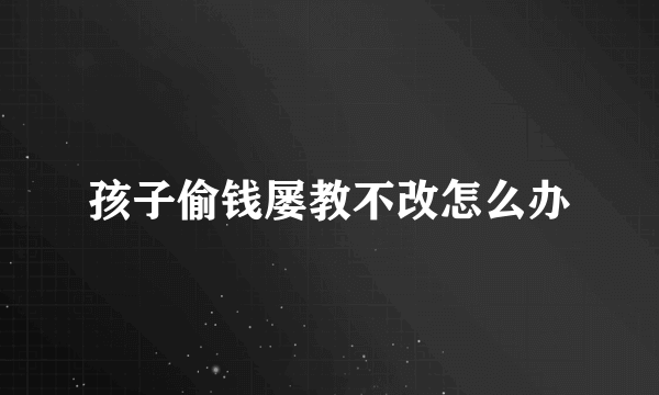 孩子偷钱屡教不改怎么办