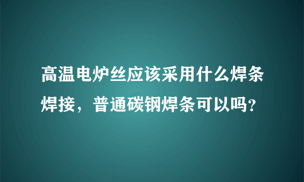 高温电炉丝应该采用什么焊条焊接，普通碳钢焊条可以吗？