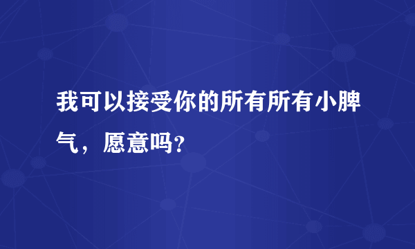 我可以接受你的所有所有小脾气，愿意吗？