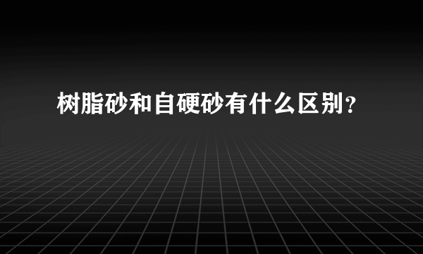 树脂砂和自硬砂有什么区别？