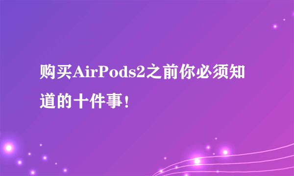 购买AirPods2之前你必须知道的十件事！