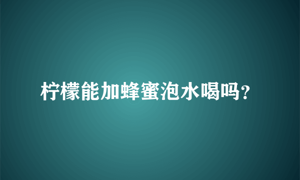 柠檬能加蜂蜜泡水喝吗？