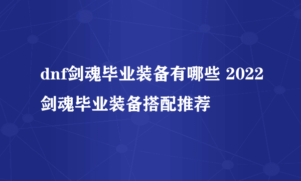 dnf剑魂毕业装备有哪些 2022剑魂毕业装备搭配推荐
