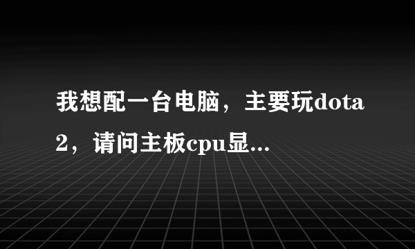 我想配一台电脑，主要玩dota2，请问主板cpu显卡选择什么的，价格从优