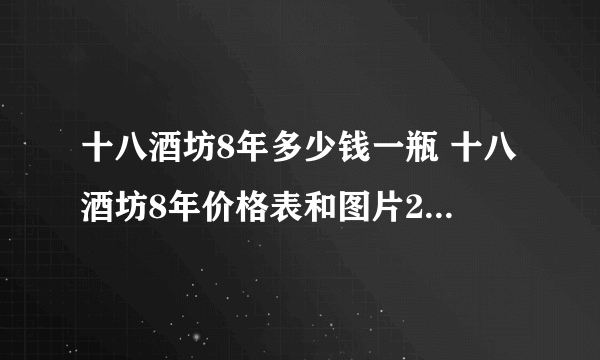 十八酒坊8年多少钱一瓶 十八酒坊8年价格表和图片2021大全