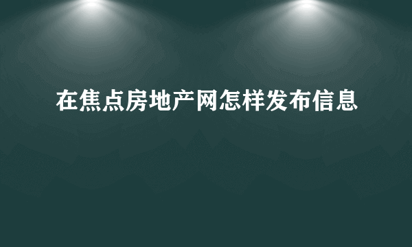 在焦点房地产网怎样发布信息