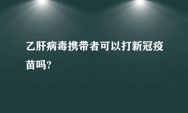 乙肝病毒携带者可以打新冠疫苗吗?