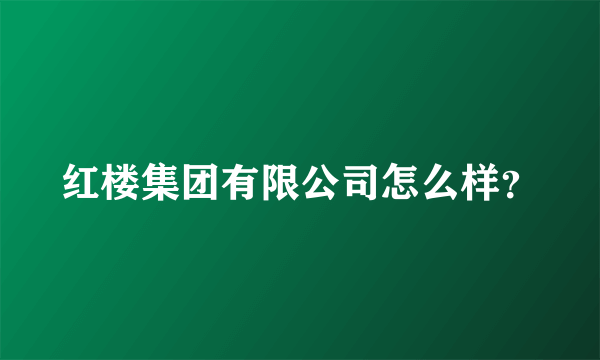 红楼集团有限公司怎么样？