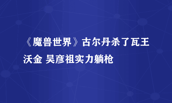 《魔兽世界》古尔丹杀了瓦王沃金 吴彦祖实力躺枪