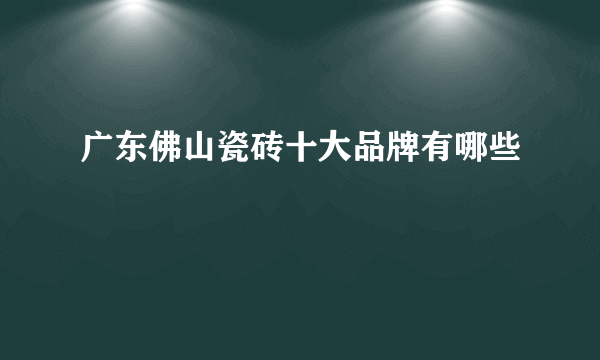 广东佛山瓷砖十大品牌有哪些