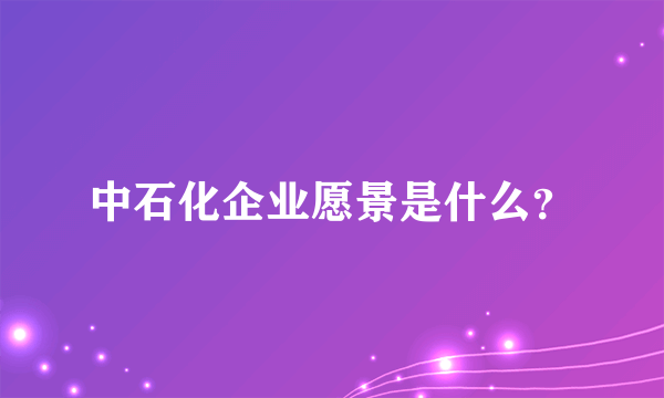 中石化企业愿景是什么？