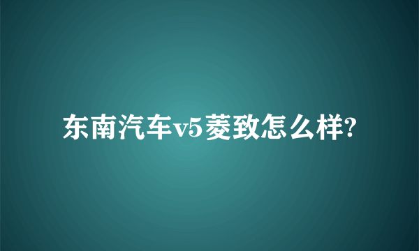 东南汽车v5菱致怎么样?
