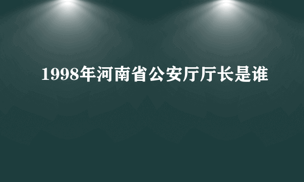 1998年河南省公安厅厅长是谁
