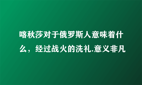 喀秋莎对于俄罗斯人意味着什么，经过战火的洗礼.意义非凡