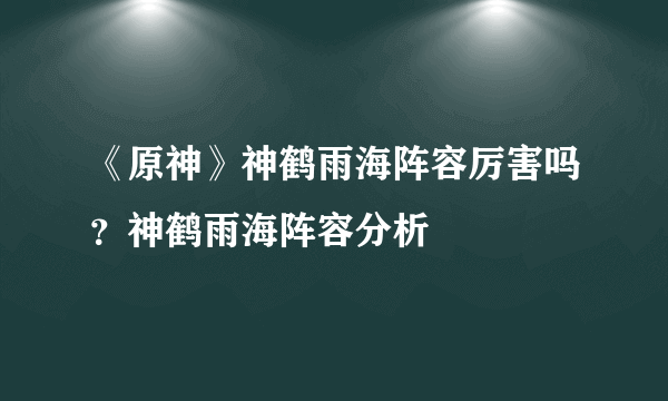 《原神》神鹤雨海阵容厉害吗？神鹤雨海阵容分析