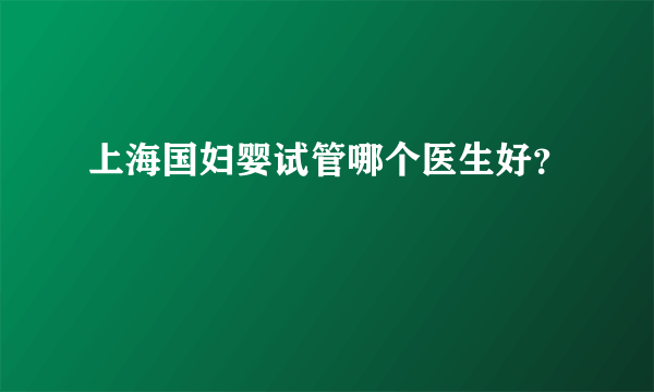 上海国妇婴试管哪个医生好？