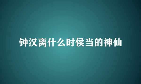 钟汉离什么时侯当的神仙