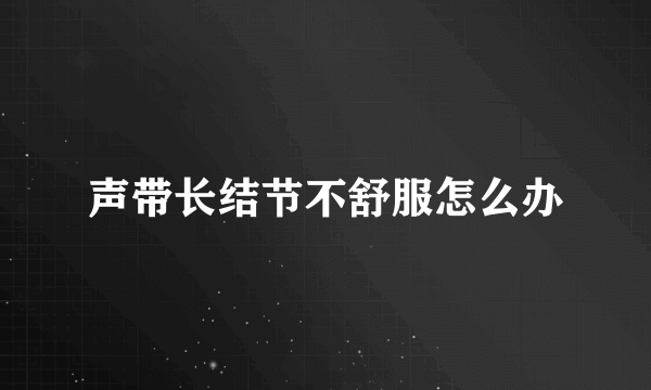 声带长结节不舒服怎么办