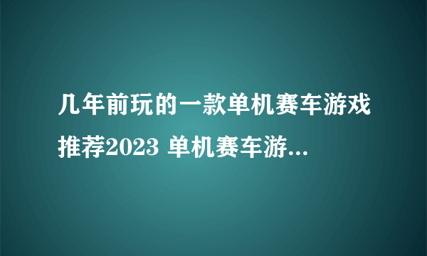 几年前玩的一款单机赛车游戏推荐2023 单机赛车游戏有哪些