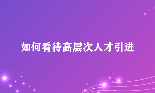 如何看待高层次人才引进