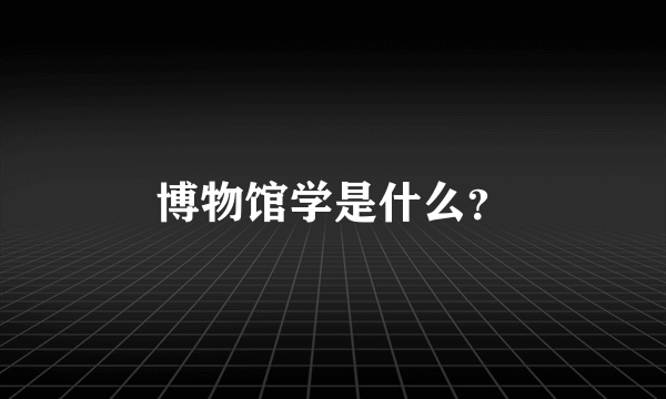 博物馆学是什么？