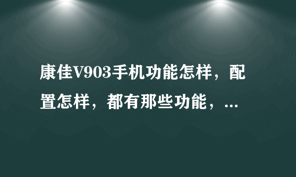 康佳V903手机功能怎样，配置怎样，都有那些功能，知道的朋友请告诉我，谢谢！