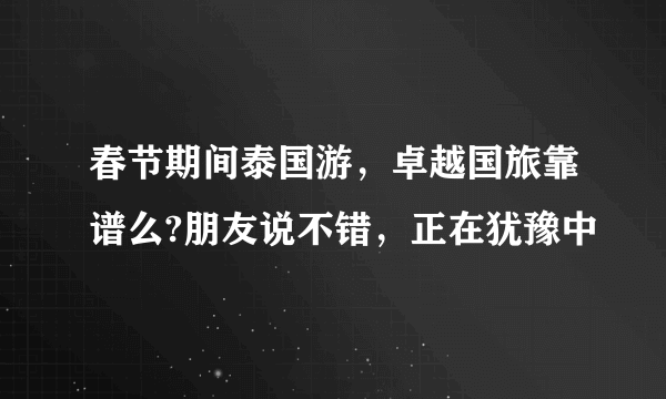 春节期间泰国游，卓越国旅靠谱么?朋友说不错，正在犹豫中