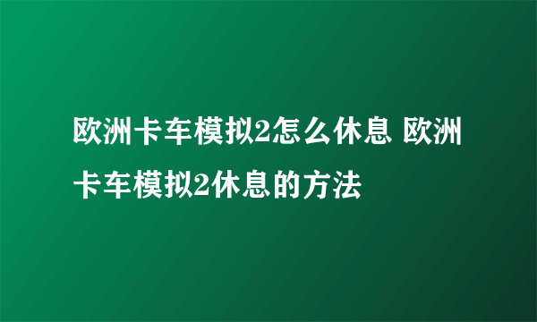 欧洲卡车模拟2怎么休息 欧洲卡车模拟2休息的方法