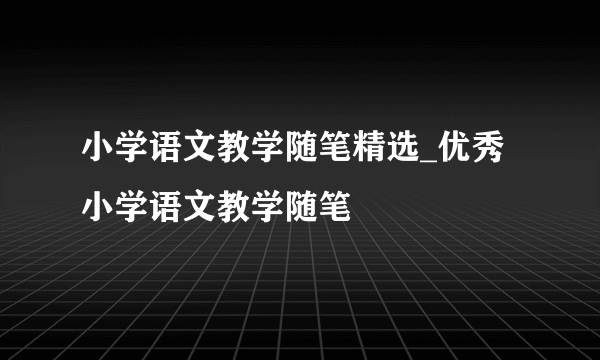 小学语文教学随笔精选_优秀小学语文教学随笔