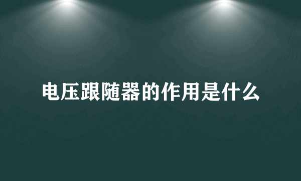 电压跟随器的作用是什么