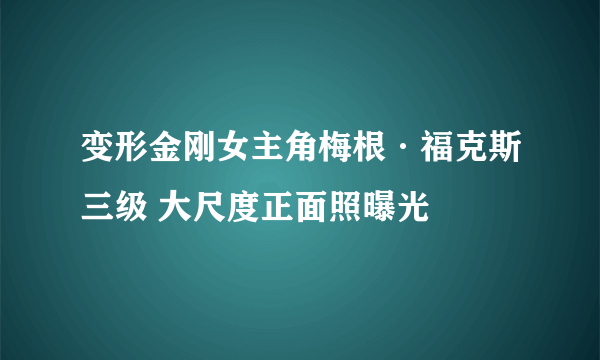 变形金刚女主角梅根·福克斯三级 大尺度正面照曝光
