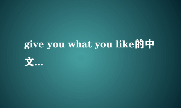 give you what you like的中文歌词谢谢了，大神帮忙啊