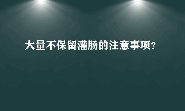 大量不保留灌肠的注意事项？