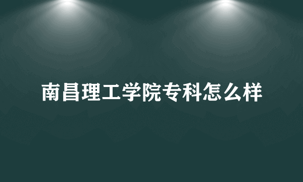 南昌理工学院专科怎么样