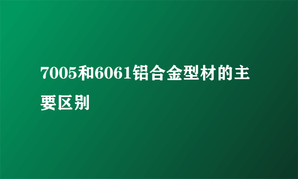 7005和6061铝合金型材的主要区别
