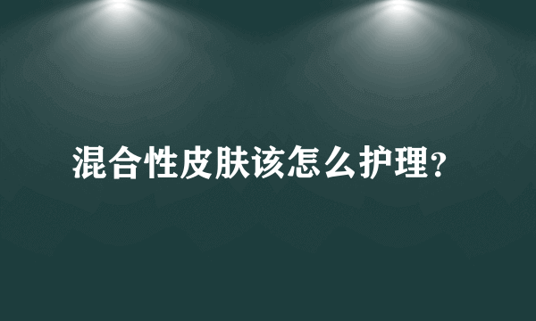 混合性皮肤该怎么护理？
